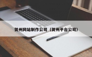 甘南贺州网站制作公司（贺州平台公司）
